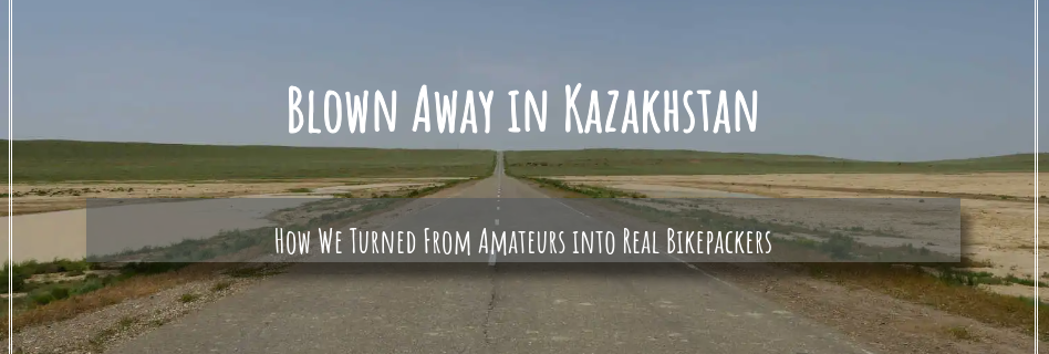 Blown Away in Kazakhstan - How we turned from amateurs into real bikepackers